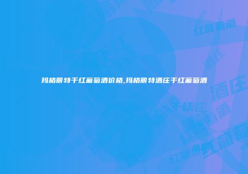 玛格丽特干红葡萄酒价格,玛格丽特酒庄干红葡萄酒