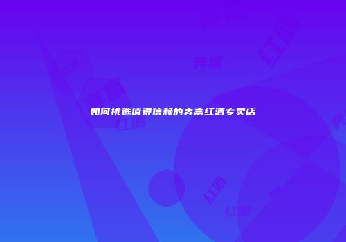 如何挑选值得信赖的奔富红酒专卖店