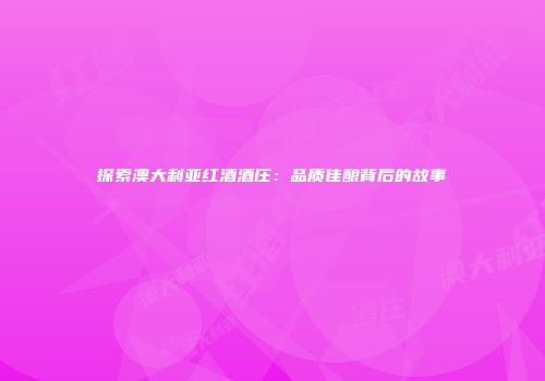 探索澳大利亚红酒酒庄：品质佳酿背后的故事