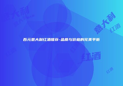 百元意大利红酒推荐-品质与价格的完美平衡