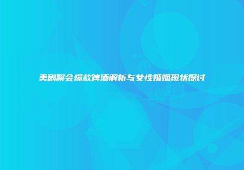 美剧聚会爆款啤酒解析与女性婚姻现状探讨