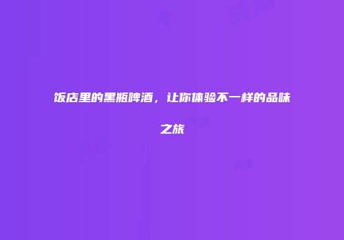 饭店里的黑瓶啤酒，让你体验不一样的品味之旅