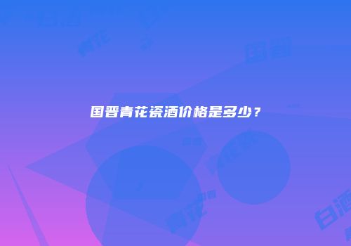 国晋青花瓷酒价格是多少？