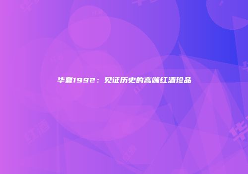华夏1992：见证历史的高端红酒珍品