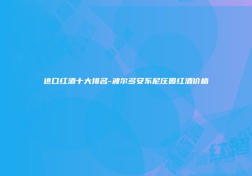进口红酒十大排名-波尔多安东尼庄园红酒价格
