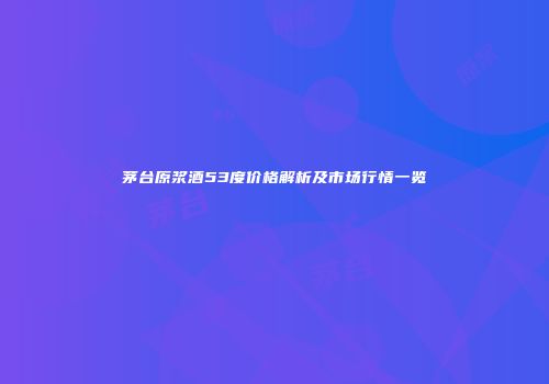 茅台原浆酒53度价格解析及市场行情一览