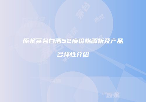 原浆茅台白酒52度价格解析及产品多样性介绍