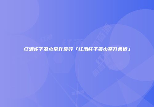 红酒杯子多少毫升最好「红酒杯子多少毫升合适」