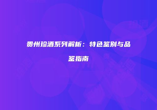 贵州珍酒系列解析：特色鉴别与品鉴指南