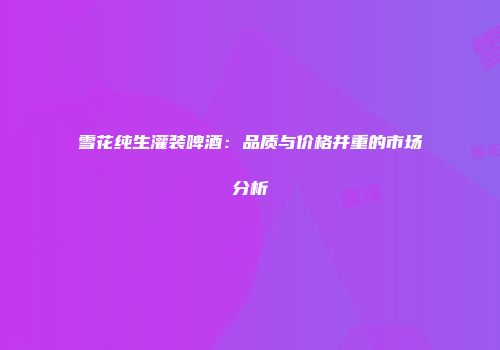 雪花纯生灌装啤酒：品质与价格并重的市场分析