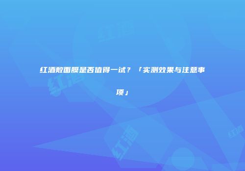 红酒敷面膜是否值得一试？「实测效果与注意事项」