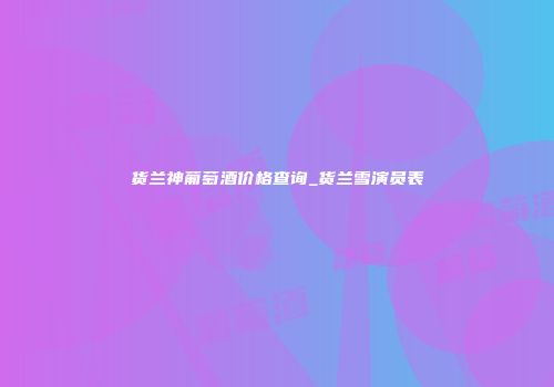 货兰神葡萄酒价格查询_货兰雪演员表