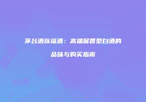 茅台酒族福酒：高端酱香型白酒的品味与购买指南