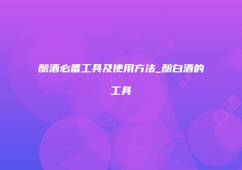 酿酒必备工具及使用方法_酿白酒的工具