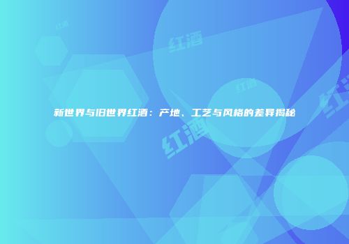 新世界与旧世界红酒：产地、工艺与风格的差异揭秘