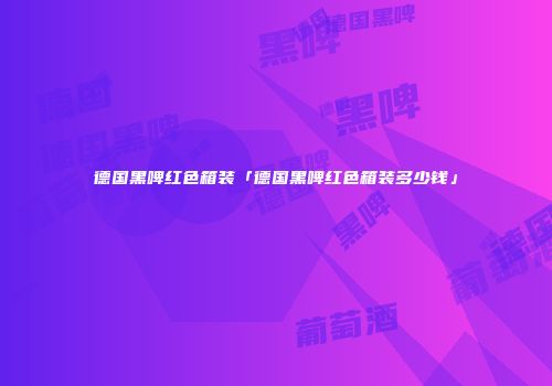 德国黑啤红色箱装「德国黑啤红色箱装多少钱」