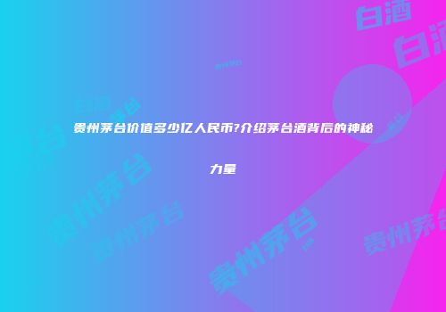 贵州茅台价值多少亿人民币?介绍茅台酒背后的神秘力量