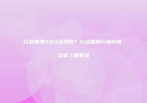 红冠啤酒500多少钱？介绍酒类行业内幕，让你了解更多