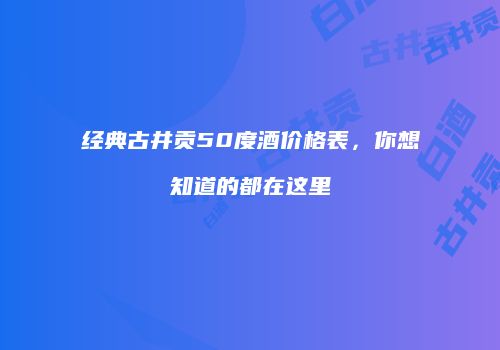 经典古井贡50度酒价格表，你想知道的都在这里