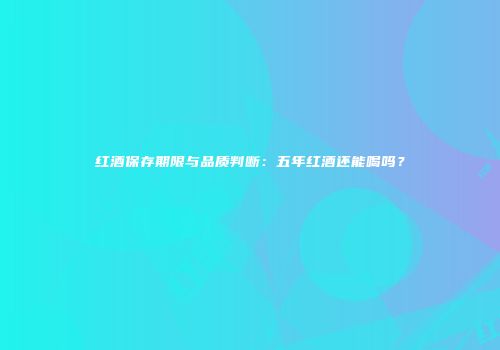 红酒保存期限与品质判断：五年红酒还能喝吗？