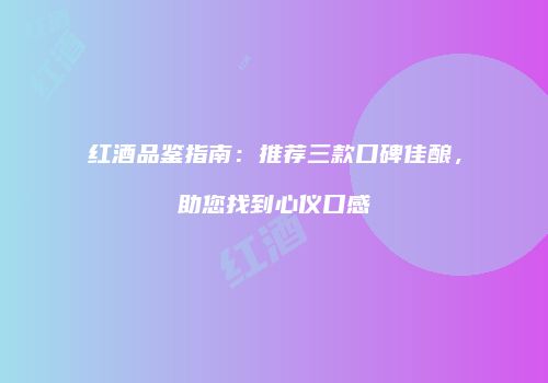 红酒品鉴指南：推荐三款口碑佳酿，助您找到心仪口感