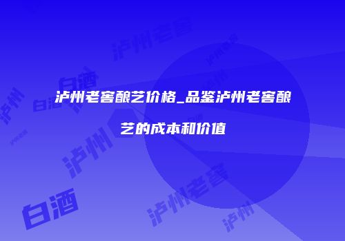 泸州老窖酿艺价格_品鉴泸州老窖酿艺的成本和价值