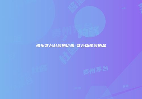 贵州茅台杜酱酒价格-茅台镇枸酱酒品