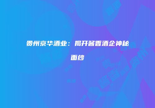 贵州京华酒业：揭开酱香酒企神秘面纱