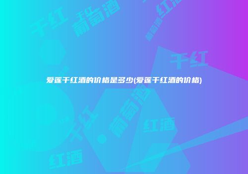 爱莲干红酒的价格是多少(爱莲干红酒的价格)