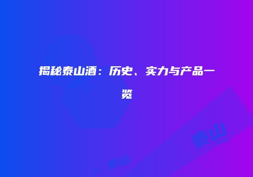 揭秘泰山酒：历史、实力与产品一览