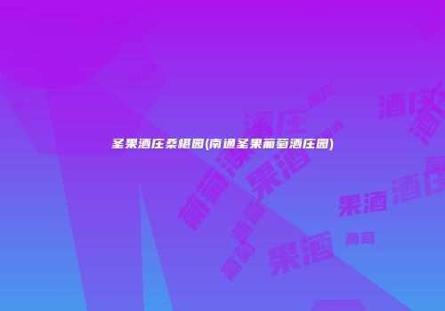 圣果酒庄桑椹园(南通圣果葡萄酒庄园)