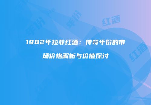 1982年拉菲红酒：传奇年份的市场价格解析与价值探讨