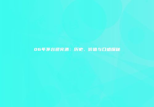 06年茅台迎宾酒：历史、价值与口感探秘