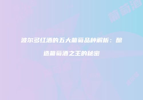 波尔多红酒的五大葡萄品种解析：酿造葡萄酒之王的秘密