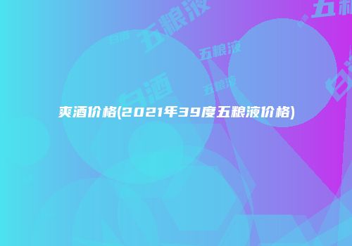 爽酒价格(2021年39度五粮液价格)