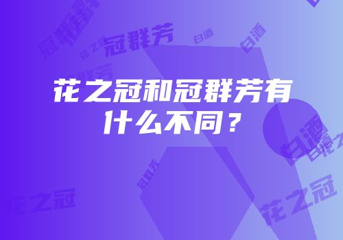 花之冠和冠群芳有什么不同？