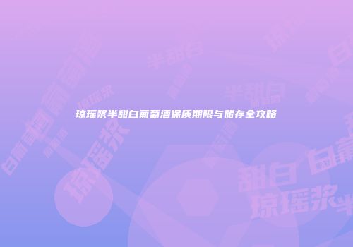 琼瑶浆半甜白葡萄酒保质期限与储存全攻略