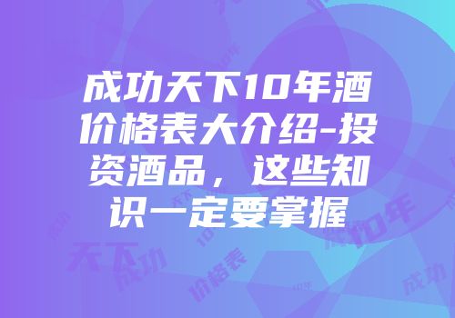 成功天下10年酒价格表大介绍-投资酒品，这些知识一定要掌握