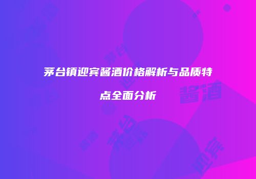 茅台镇迎宾酱酒价格解析与品质特点全面分析