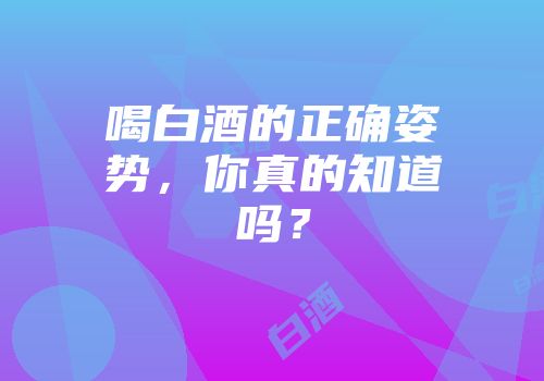 喝白酒的正确姿势，你真的知道吗？