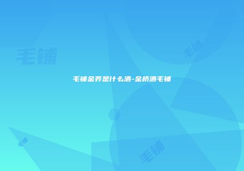 毛铺金荞是什么酒-金桥酒毛铺