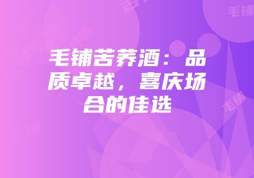 毛铺苦荞酒：品质卓越，喜庆场合的佳选