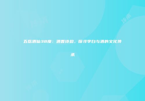 五岳酒仙38度：酒香诗韵，探寻李白与酒的文化传承