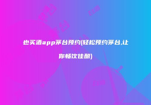 也买酒app茅台预约(轻松预约茅台,让你畅饮佳酿)