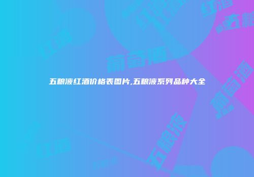 五粮液红酒价格表图片,五粮液系列品种大全