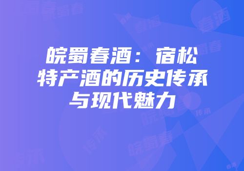 皖蜀春酒：宿松特产酒的历史传承与现代魅力