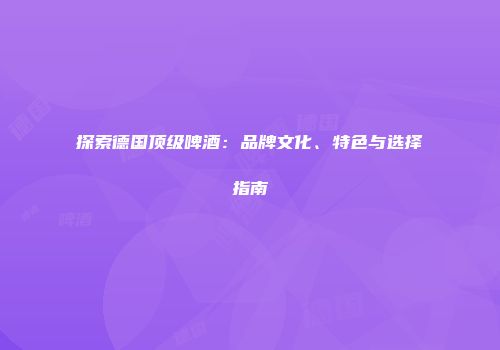 探索德国顶级啤酒：品牌文化、特色与选择指南