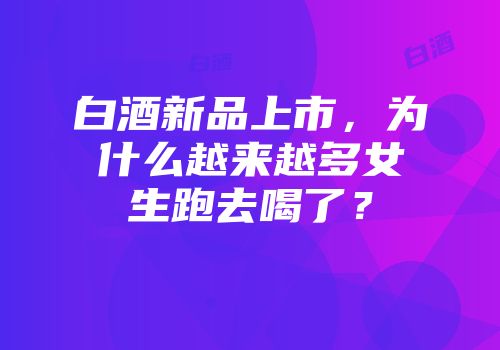 白酒新品上市，为什么越来越多女生跑去喝了？