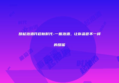 甜起泡酒开启新时代-一瓶泡酒，让你品尝不一样的甜蜜