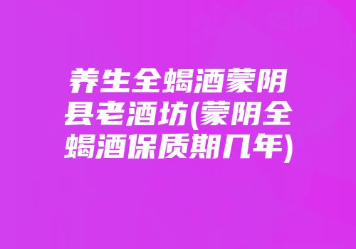 养生全蝎酒蒙阴县老酒坊(蒙阴全蝎酒保质期几年)